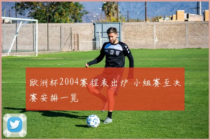 欧洲杯2004赛程表出炉 小组赛至决赛安排一览