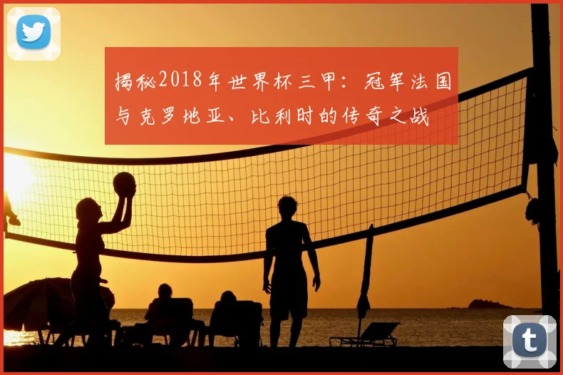 揭秘2018年世界杯三甲:冠军法国与克罗地亚、比利时的传奇之战