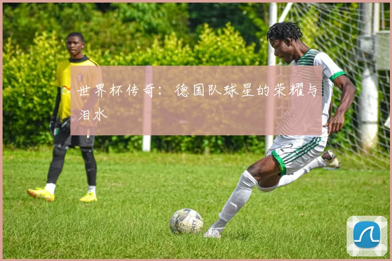 世界杯传奇：德国队球星的荣耀与泪水