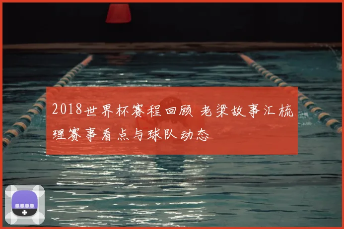 2018世界杯赛程回顾 老梁故事汇梳理赛事看点与球队动态