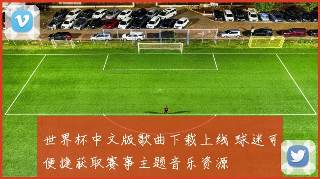 世界杯中文版歌曲下载上线 球迷可便捷获取赛事主题音乐资源