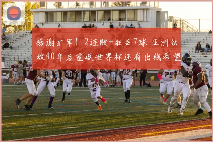 感谢扩军！2连败+狂丢7球 亚洲劲旅40年后重返世界杯还有出线希望