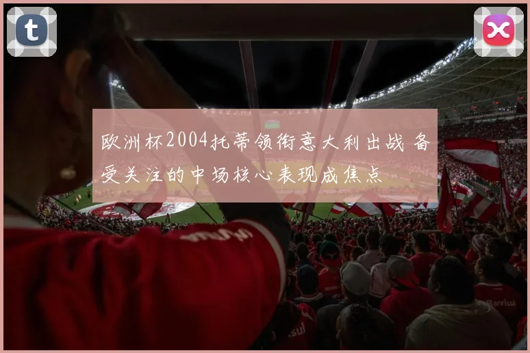 欧洲杯2004托蒂领衔意大利出战 备受关注的中场核心表现成焦点