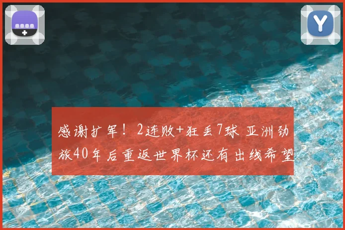感谢扩军！2连败+狂丢7球 亚洲劲旅40年后重返世界杯还有出线希望