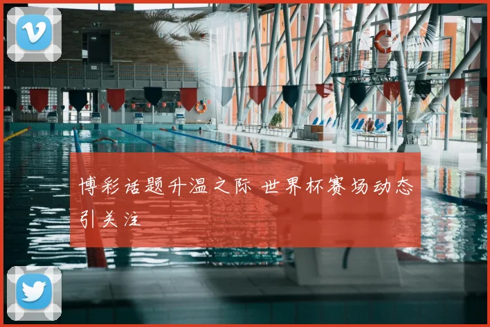 博彩话题升温之际 世界杯赛场动态引关注