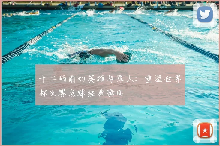 十二码前的英雄与罪人：重温世界杯决赛点球经典瞬间