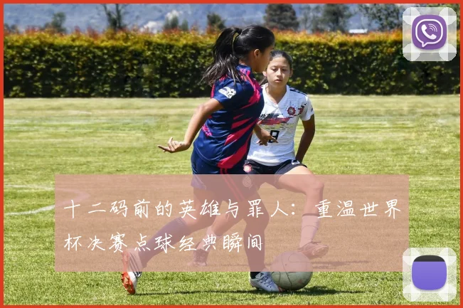 十二码前的英雄与罪人：重温世界杯决赛点球经典瞬间