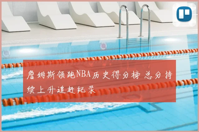 詹姆斯领跑NBA历史得分榜 总分持续上升追赶纪录