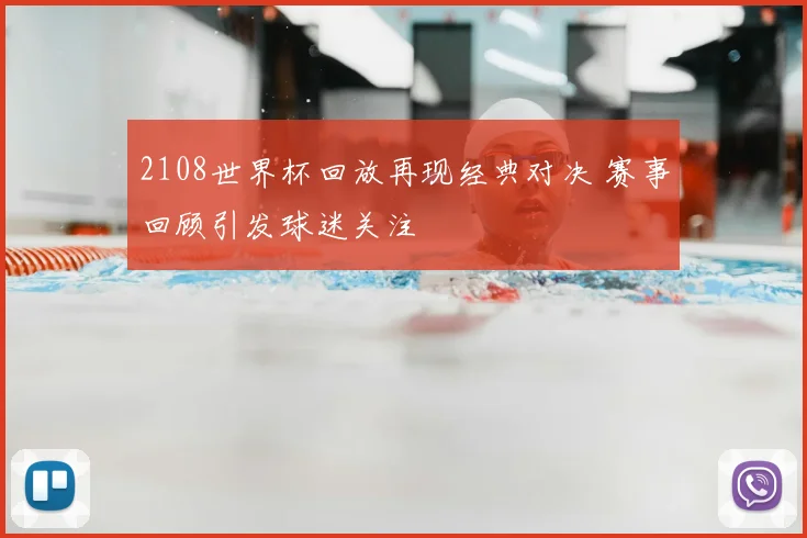 2108世界杯回放再现经典对决 赛事回顾引发球迷关注