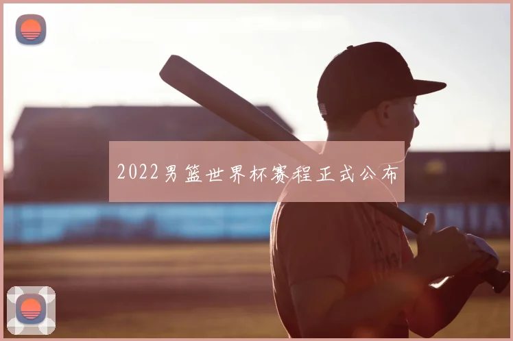 2022男篮世界杯赛程正式公布