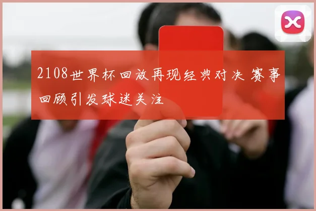 2108世界杯回放再现经典对决 赛事回顾引发球迷关注