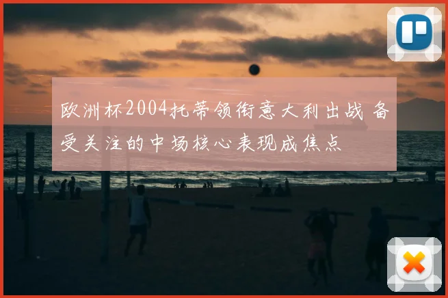 欧洲杯2004托蒂领衔意大利出战 备受关注的中场核心表现成焦点