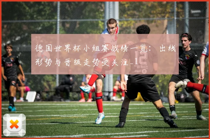 德国世界杯小组赛战绩一览：出线形势与晋级走势受关注_1