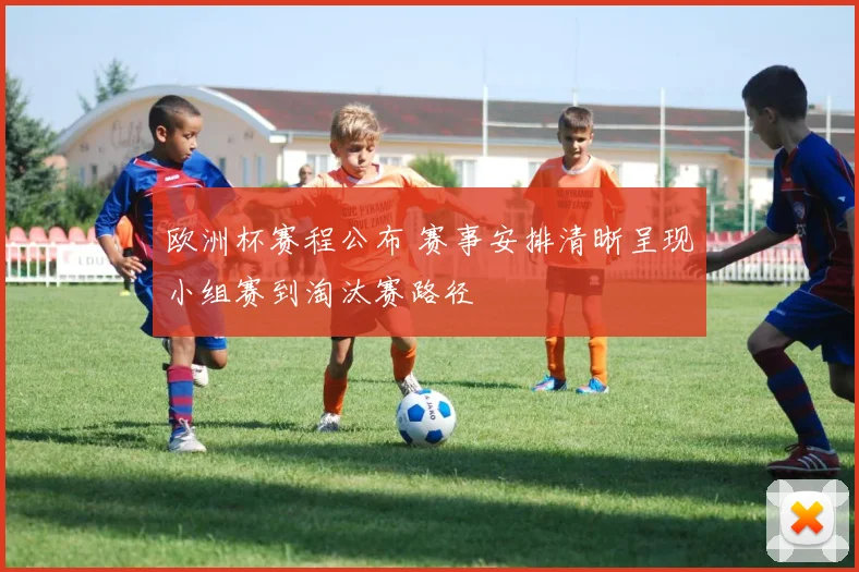 欧洲杯赛程公布 赛事安排清晰呈现小组赛到淘汰赛路径