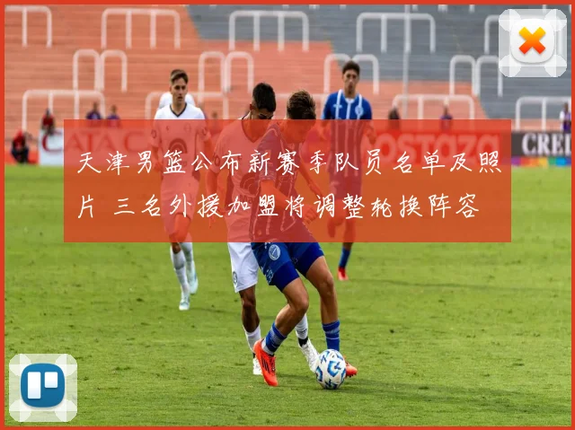 天津男篮公布新赛季队员名单及照片 三名外援加盟将调整轮换阵容