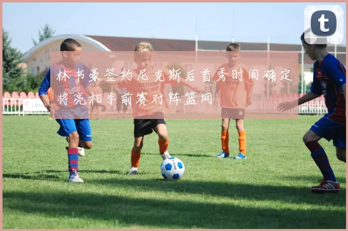 林书豪签约尼克斯后首秀时间确定将亮相季前赛对阵篮网
