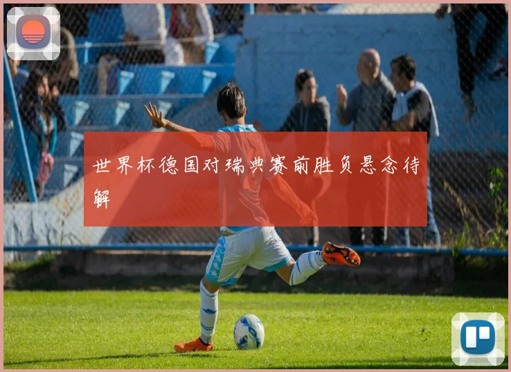 世界杯德国对瑞典赛前胜负悬念待解